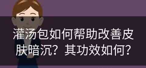 灌汤包如何帮助改善皮肤暗沉？其功效如何？